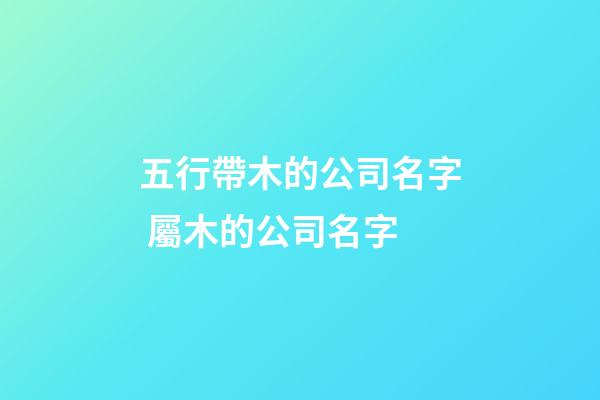 五行帶木的公司名字 屬木的公司名字-第1張-公司起名-玄機派